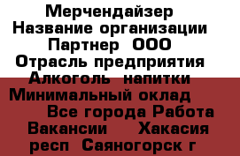 Мерчендайзер › Название организации ­ Партнер, ООО › Отрасль предприятия ­ Алкоголь, напитки › Минимальный оклад ­ 30 000 - Все города Работа » Вакансии   . Хакасия респ.,Саяногорск г.